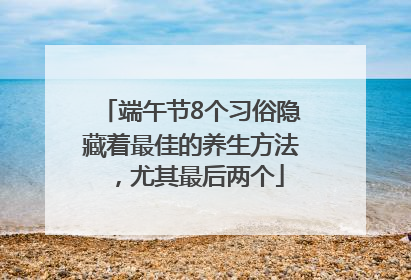 端午节8个习俗隐藏着最佳的养生方法，尤其最后两个