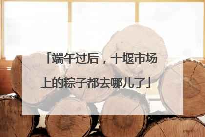 端午过后，十堰市场上的粽子都去哪儿了