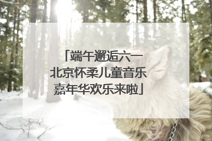 端午邂逅六一 北京怀柔儿童音乐嘉年华欢乐来啦