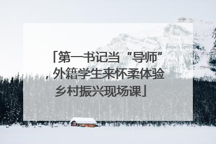 第一书记当“导师”，外籍学生来怀柔体验乡村振兴现场课