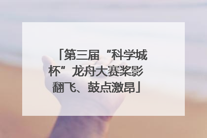 第三届“科学城杯”龙舟大赛桨影翻飞、鼓点激昂
