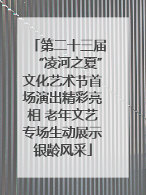 第二十三届“凌河之夏”文化艺术节首场演出精彩亮相 老年文艺专场生动展示银龄风采