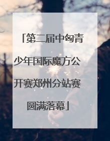 第二届中匈青少年国际魔方公开赛郑州分站赛圆满落幕