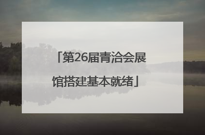 第26届青洽会展馆搭建基本就绪