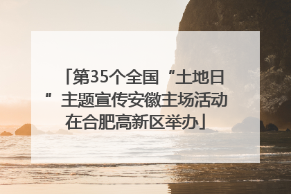 第35个全国“土地日”主题宣传安徽主场活动在合肥高新区举办
