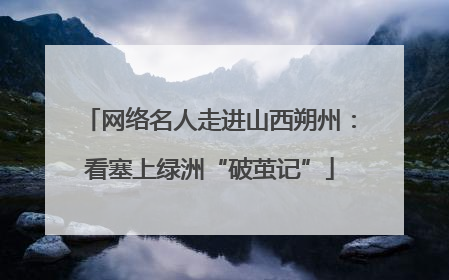 网络名人走进山西朔州：看塞上绿洲“破茧记”
