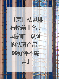 美白祛斑排行榜前十名，国家唯一认证的祛斑产品，99好评不踩雷