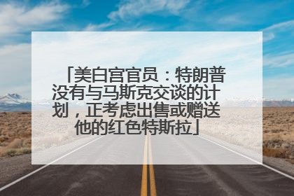 美白宫官员：特朗普没有与马斯克交谈的计划，正考虑出售或赠送他的红色特斯拉