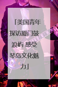 美国青年探访厦门鼓浪屿 感受琴岛文化魅力