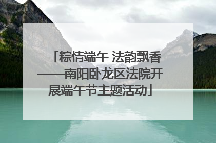 粽情端午 法韵飘香——南阳卧龙区法院开展端午节主题活动