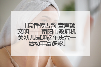 粽香传古韵 童声颂文明——南阳市政府机关幼儿园迎端午庆六一活动丰富多彩