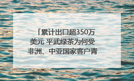 累计出口超350万美元 平武绿茶为何受非洲、中亚国家客户青睐？｜发布会观察