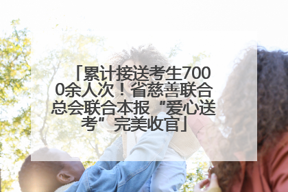 累计接送考生7000余人次！省慈善联合总会联合本报“爱心送考”完美收官