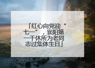 红心向党迎“七一”，襄阳第一干休所为老同志过集体生日