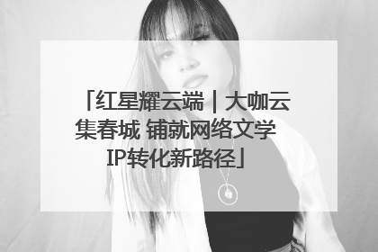 红星耀云端｜大咖云集春城 铺就网络文学IP转化新路径