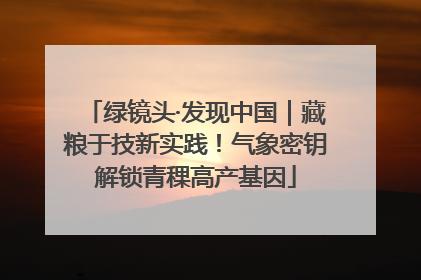 绿镜头·发现中国｜藏粮于技新实践！气象密钥解锁青稞高产基因