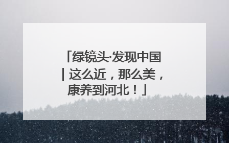 绿镜头·发现中国｜这么近，那么美，康养到河北！