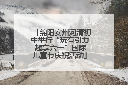 绵阳安州河清初中举行“玩有引力 趣享六一”国际儿童节庆祝活动