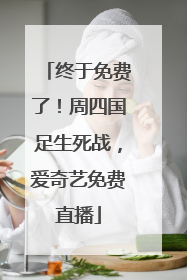 终于免费了！周四国足生死战，爱奇艺免费直播
