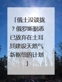俄土没谈拢？俄罗斯据悉已放弃在土耳其建设天然气新枢纽的计划
