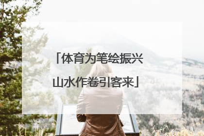 体育为笔绘振兴 山水作卷引客来