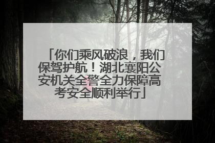 你们乘风破浪，我们保驾护航！湖北襄阳公安机关全警全力保障高考安全顺利举行