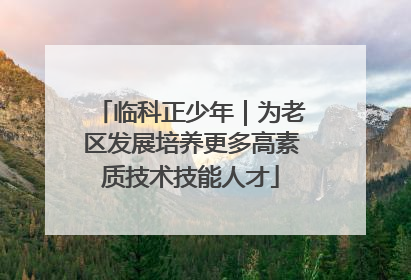 临科正少年｜为老区发展培养更多高素质技术技能人才