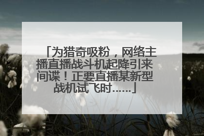为猎奇吸粉，网络主播直播战斗机起降引来间谍！正要直播某新型战机试飞时……