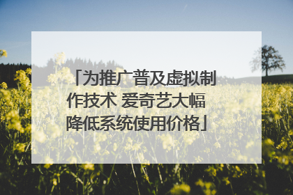 为推广普及虚拟制作技术 爱奇艺大幅降低系统使用价格