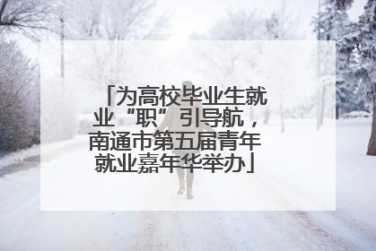 为高校毕业生就业“职”引导航，南通市第五届青年就业嘉年华举办