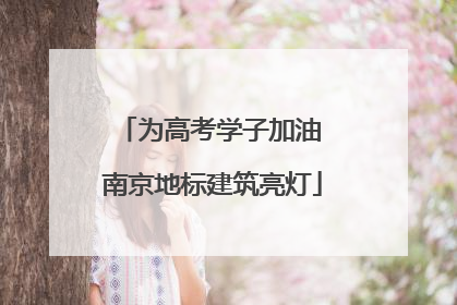 为高考学子加油 南京地标建筑亮灯