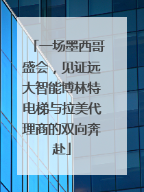 一场墨西哥盛会，见证远大智能博林特电梯与拉美代理商的双向奔赴
