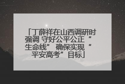 丁薛祥在山西调研时强调 守好公平公正“生命线” 确保实现“平安高考”目标
