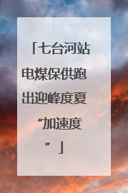 七台河站电煤保供跑出迎峰度夏 “加速度”