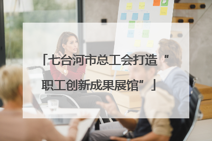 七台河市总工会打造“职工创新成果展馆”