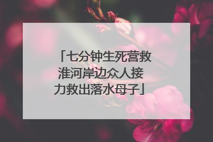 七分钟生死营救 淮河岸边众人接力救出落水母子