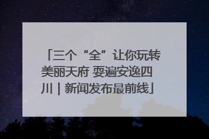 三个“全”让你玩转美丽天府 耍遍安逸四川｜新闻发布最前线