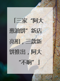 三家“阿大葱油饼”新店亮相，三款新饼推出，阿大“不响”