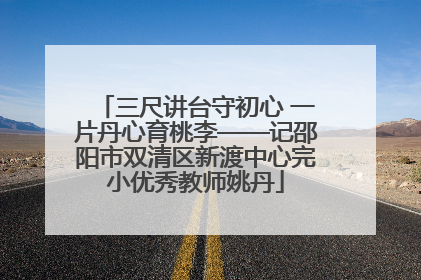 三尺讲台守初心 一片丹心育桃李——记邵阳市双清区新渡中心完小优秀教师姚丹
