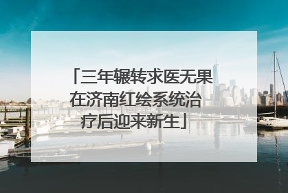 三年辗转求医无果 在济南红绘系统治疗后迎来新生
