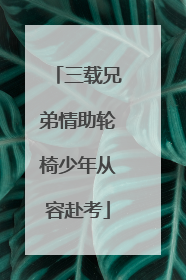 三载兄弟情助轮椅少年从容赴考