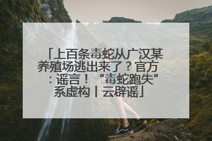 上百条毒蛇从广汉某养殖场逃出来了？官方：谣言！“毒蛇跑失”系虚构丨云辟谣