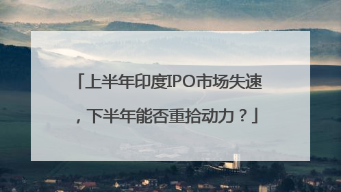 上半年印度IPO市场失速，下半年能否重拾动力？