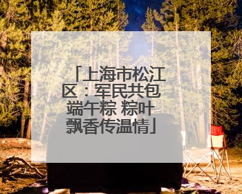 上海市松江区：军民共包端午粽 粽叶飘香传温情