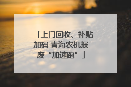 上门回收、补贴加码 青海农机报废“加速跑”