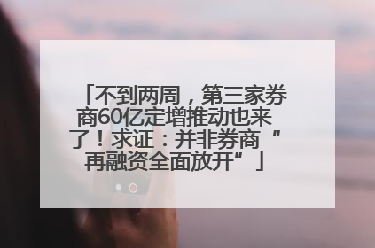 不到两周，第三家券商60亿定增推动也来了！求证：并非券商“再融资全面放开”