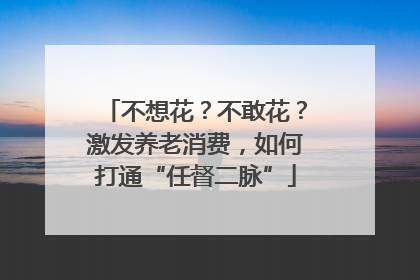 不想花？不敢花？激发养老消费，如何打通“任督二脉”