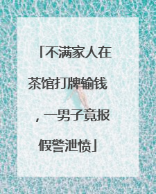 不满家人在茶馆打牌输钱，一男子竟报假警泄愤