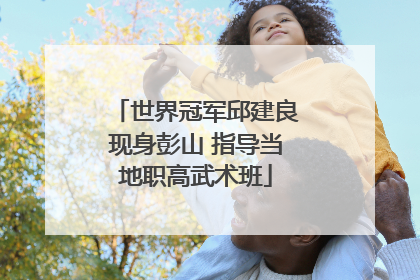 世界冠军邱建良现身彭山 指导当地职高武术班