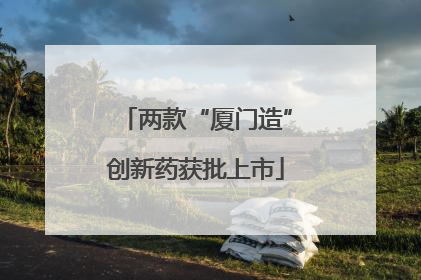 两款“厦门造”创新药获批上市